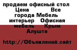 продаем офисный стол › Цена ­ 3 600 - Все города Мебель, интерьер » Офисная мебель   . Крым,Алушта
